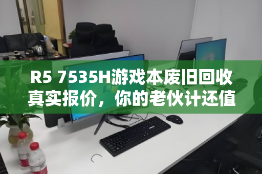 R5 7535H游戏本废旧回收真实报价,你的老伙计还值多少钱? R5 7535H游戏本废旧回收真实报价,你的老伙计还值多少钱?