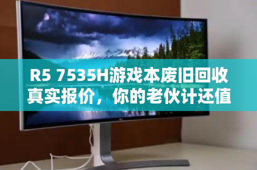 R5 7535H游戏本废旧回收真实报价,你的老伙计还值多少钱? R5 7535H游戏本废旧回收真实报价,你的老伙计还值多少钱?