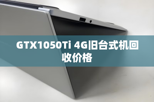 GTX1050Ti 4G旧台式机回收价格