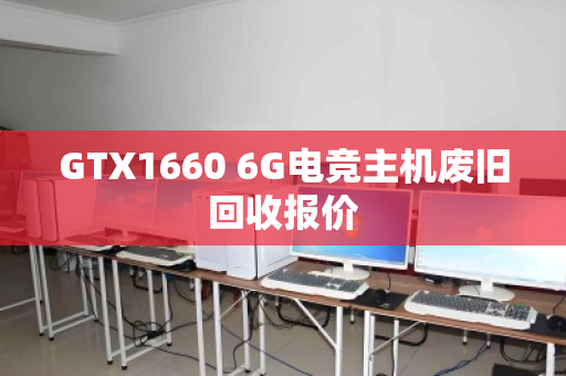 GTX1660 6G电竞主机废旧回收报价 GTX1660 6G电竞主机废旧回收报价