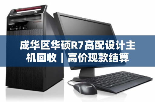 成华区华硕R7高配设计主机回收|高价现款结算 成华区华硕R7高配设计主机回收|高价现款结算