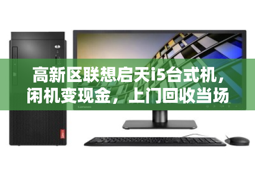 高新区联想启天i5台式机,闲机变现金,上门回收当场结 高新区联想启天i5台式机,闲机变现金,上门回收当场结
