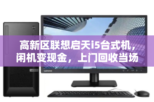 高新区联想启天i5台式机,闲机变现金,上门回收当场结 高新区联想启天i5台式机,闲机变现金,上门回收当场结