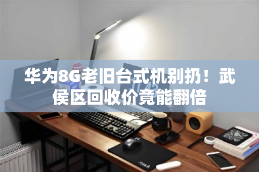 华为8G老旧台式机别扔！武侯区回收价竟能翻倍