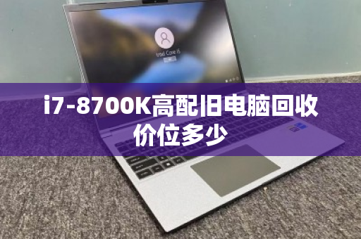 i7-8700K高配旧电脑回收价位多少 i7-8700K高配旧电脑回收价位多少