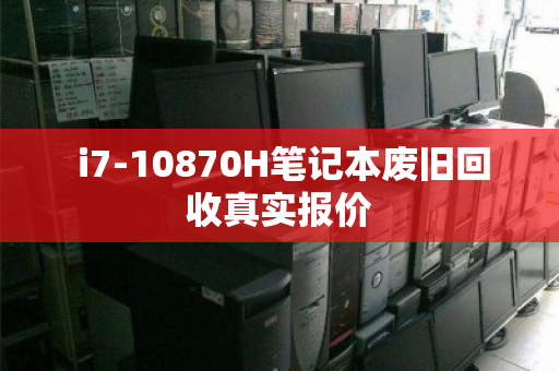 i7-10870H笔记本废旧回收真实报价 i7-10870H笔记本废旧回收真实报价