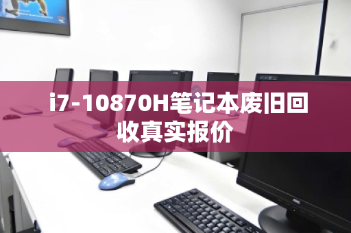i7-10870H笔记本废旧回收真实报价 i7-10870H笔记本废旧回收真实报价