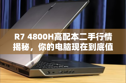 R7 4800H高配本二手行情揭秘,你的电脑现在到底值多少? R7 4800H高配本二手行情揭秘,你的电脑现在到底值多少?