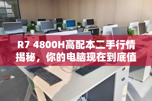 R7 4800H高配本二手行情揭秘,你的电脑现在到底值多少? R7 4800H高配本二手行情揭秘,你的电脑现在到底值多少?