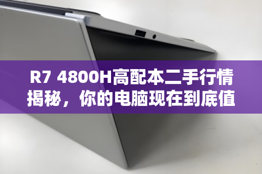 R7 4800H高配本二手行情揭秘，你的电脑现在到底值多少？
