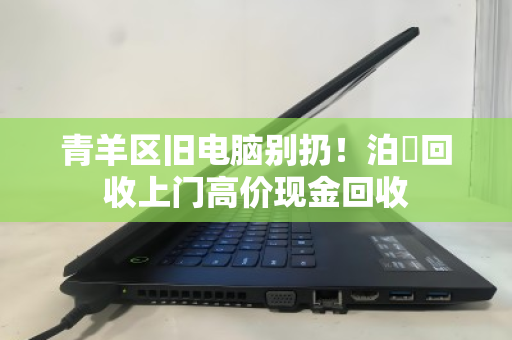 青羊区旧电脑别扔!泊祎回收上门高价现金回收 青羊区旧电脑别扔!泊祎回收上门高价现金回收