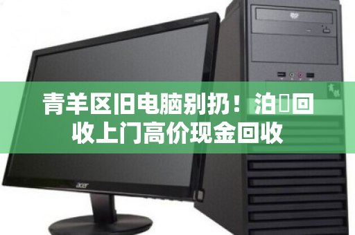 青羊区旧电脑别扔!泊祎回收上门高价现金回收 青羊区旧电脑别扔!泊祎回收上门高价现金回收