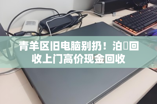 青羊区旧电脑别扔！泊祎回收上门高价现金回收