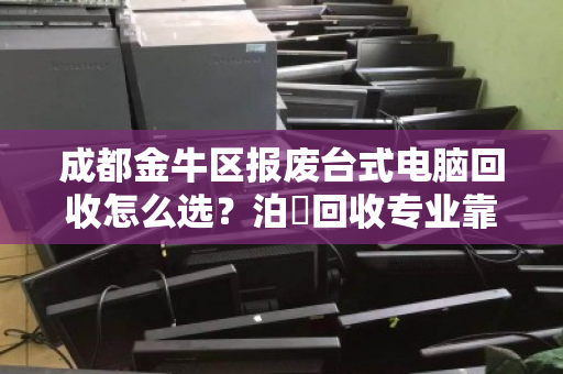 成都金牛区报废台式电脑回收怎么选？泊祎回收专业靠谱