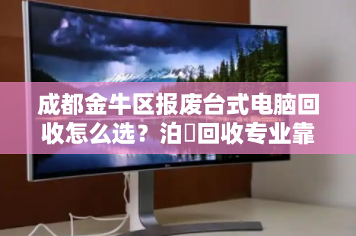成都金牛区报废台式电脑回收怎么选？泊祎回收专业靠谱