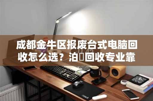 成都金牛区报废台式电脑回收怎么选？泊祎回收专业靠谱