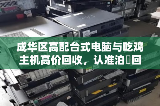 成华区高配台式电脑与吃鸡主机高价回收，认准泊祎回收