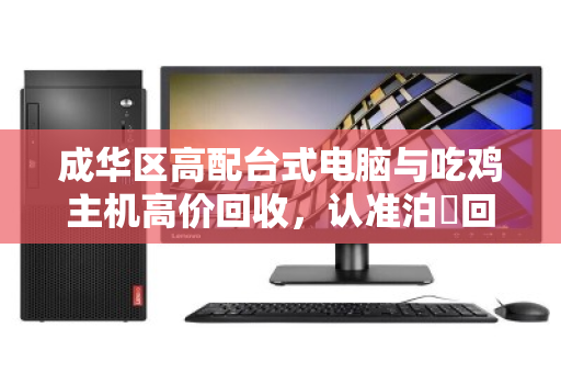 成华区高配台式电脑与吃鸡主机高价回收，认准泊祎回收