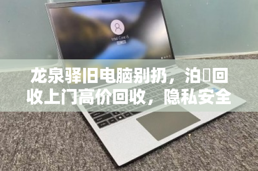 龙泉驿旧电脑别扔，泊祎回收上门高价回收，隐私安全又环保