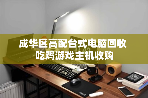 成华区高配台式电脑回收 吃鸡游戏主机收购 成华区高配台式电脑回收 吃鸡游戏主机收购