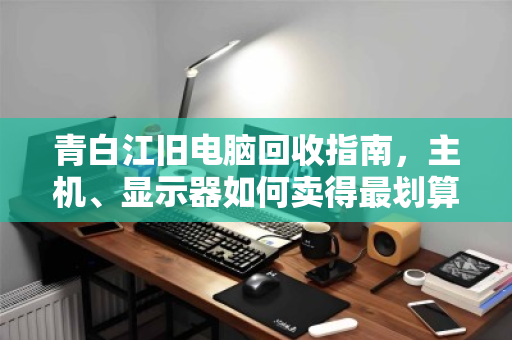 青白江旧电脑回收指南,主机、显示器如何卖得最划算? 青白江旧电脑回收指南,主机、显示器如何卖得最划算?