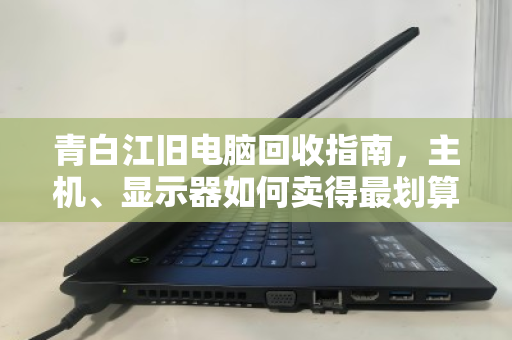 青白江旧电脑回收指南，主机、显示器如何卖得最划算？