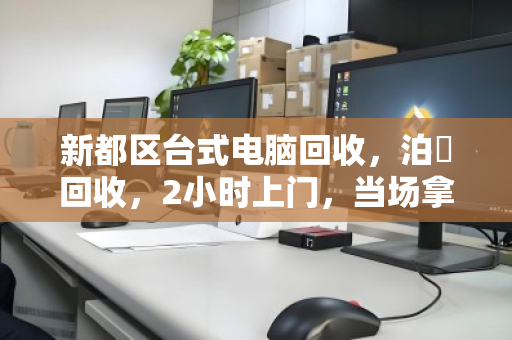 新都区台式电脑回收,泊祎回收,2小时上门,当场拿钱! 新都区台式电脑回收,泊祎回收,2小时上门,当场拿钱!
