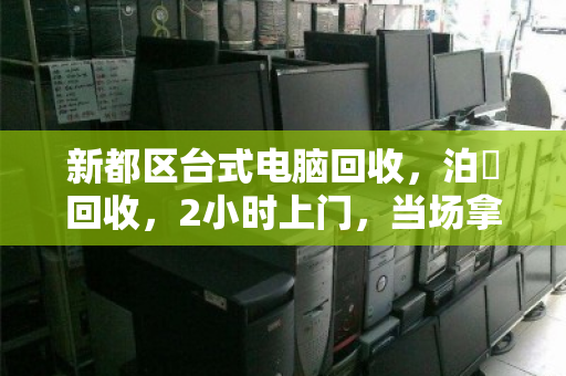 新都区台式电脑回收,泊祎回收,2小时上门,当场拿钱! 新都区台式电脑回收,泊祎回收,2小时上门,当场拿钱!