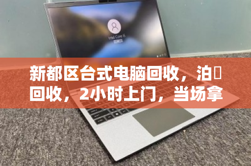 新都区台式电脑回收，泊祎回收，2小时上门，当场拿钱！