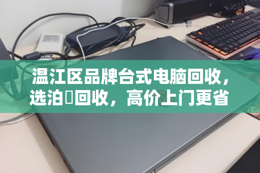 温江区品牌台式电脑回收，选泊祎回收，高价上门更省心