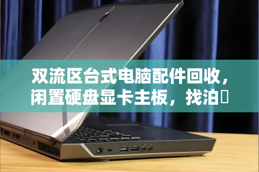 双流区台式电脑配件回收,闲置硬盘显卡主板,找泊祎回收变现金 双流区台式电脑配件回收,闲置硬盘显卡主板,找泊祎回收变现金