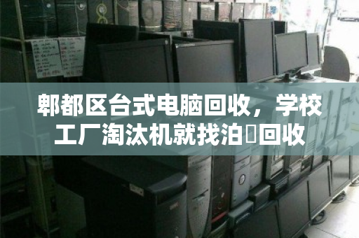 郫都区台式电脑回收,学校工厂淘汰机就找泊祎回收 郫都区台式电脑回收,学校工厂淘汰机就找泊祎回收