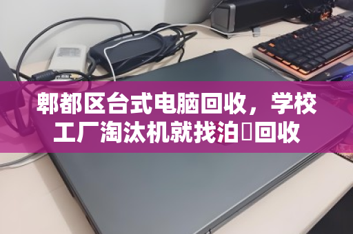 郫都区台式电脑回收，学校工厂淘汰机就找泊祎回收
