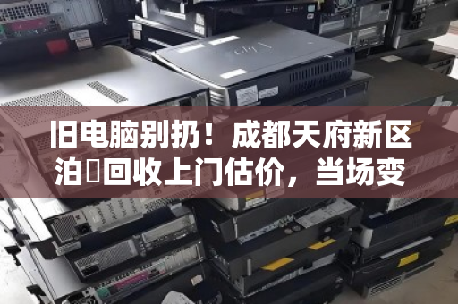 旧电脑别扔！成都天府新区泊祎回收上门估价，当场变现