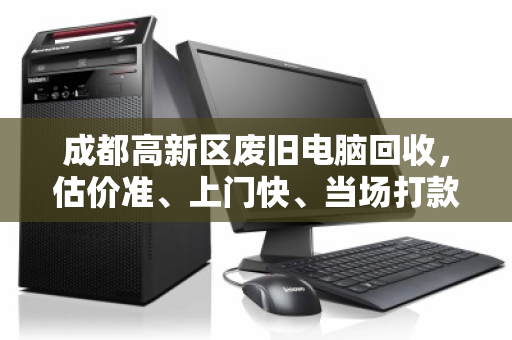 成都高新区废旧电脑回收，估价准、上门快、当场打款