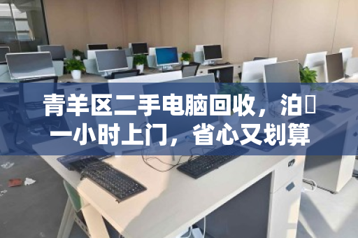 青羊区二手电脑回收，泊祎一小时上门，省心又划算