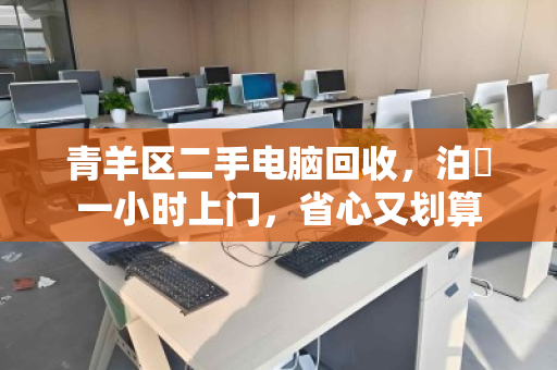 青羊区二手电脑回收，泊祎一小时上门，省心又划算