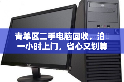 青羊区二手电脑回收，泊祎一小时上门，省心又划算