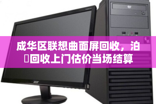 成华区联想曲面屏回收，泊祎回收上门估价当场结算