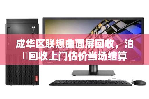 成华区联想曲面屏回收，泊祎回收上门估价当场结算