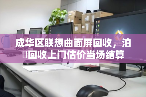 成华区联想曲面屏回收，泊祎回收上门估价当场结算