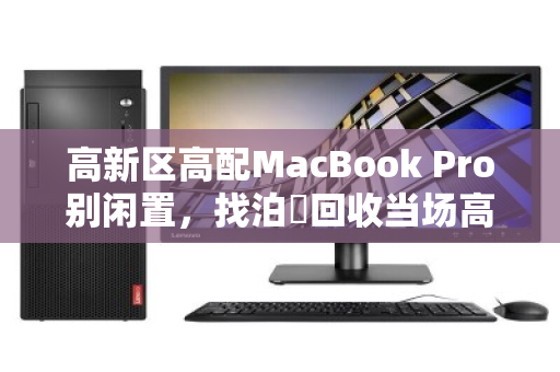高新区高配MacBook Pro别闲置,找泊祎回收当场高价打款 高新区高配MacBook Pro别闲置,找泊祎回收当场高价打款