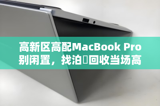 高新区高配MacBook Pro别闲置,找泊祎回收当场高价打款 高新区高配MacBook Pro别闲置,找泊祎回收当场高价打款
