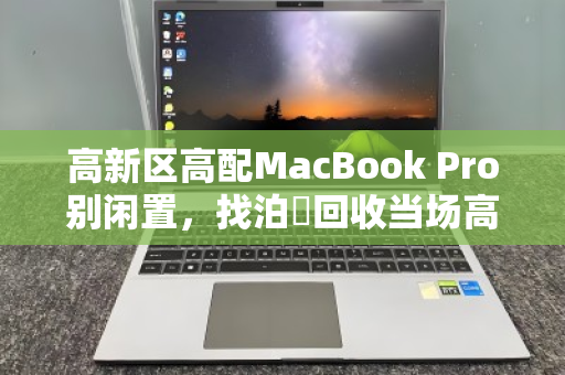 高新区高配MacBook Pro别闲置，找泊祎回收当场高价打款