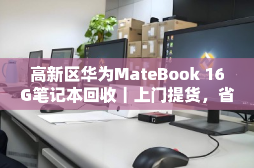 高新区华为MateBook 16G笔记本回收|上门提货,省心又划算 高新区华为MateBook 16G笔记本回收|上门提货,省心又划算