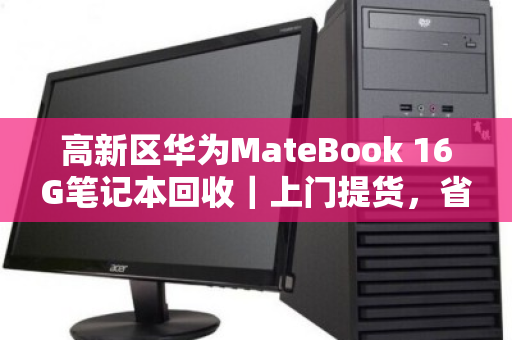 高新区华为MateBook 16G笔记本回收|上门提货,省心又划算 高新区华为MateBook 16G笔记本回收|上门提货,省心又划算