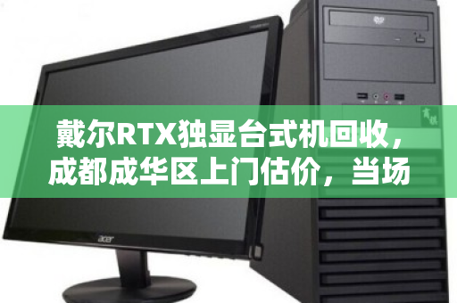 戴尔RTX独显台式机回收，成都成华区上门估价，当场变现！