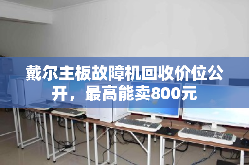 戴尔主板故障机回收价位公开，最高能卖800元