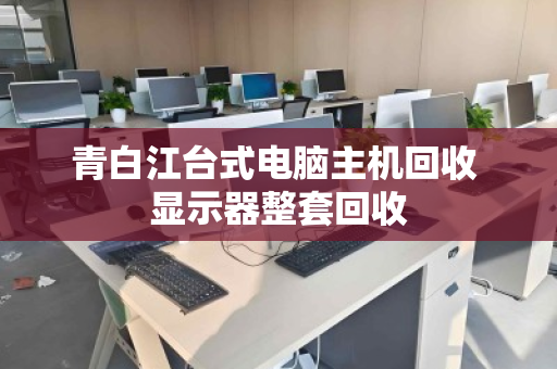 青白江台式电脑主机回收 显示器整套回收