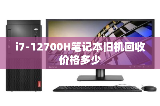 i7-12700H笔记本旧机回收价格多少 i7-12700H笔记本旧机回收价格多少